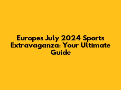 Europe's July 2024 Sports Extravaganza: Your Ultimate Guide