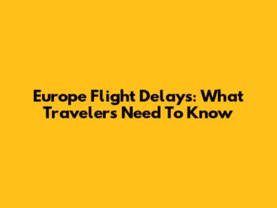 Europe Flight Delays: What Travelers Need To Know