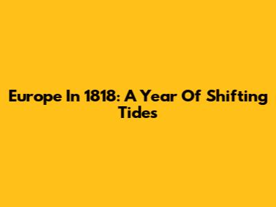 Europe In 1818: A Year Of Shifting Tides