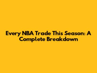 Every NBA Trade This Season: A Complete Breakdown