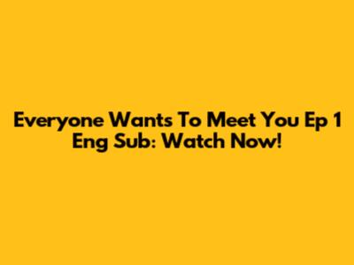 Everyone Wants To Meet You Ep 1 Eng Sub: Watch Now!