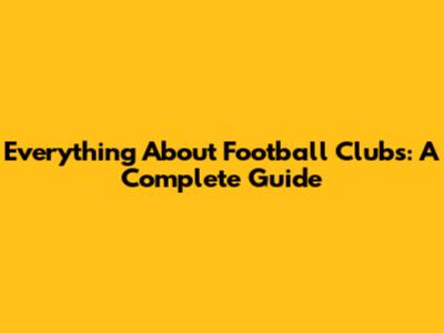 Everything About Football Clubs: A Complete Guide