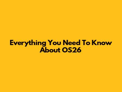 Everything You Need To Know About OS26