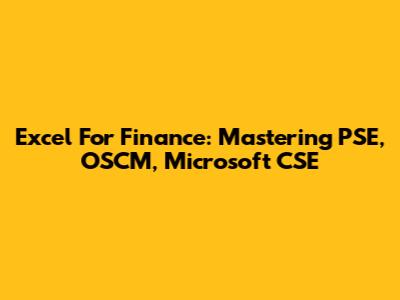 Excel For Finance: Mastering PSE, OSCM, Microsoft CSE