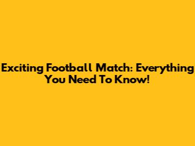 Exciting Football Match: Everything You Need To Know!