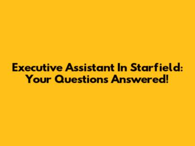 Executive Assistant In Starfield: Your Questions Answered!