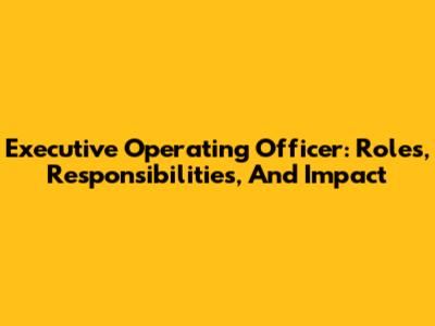 Executive Operating Officer: Roles, Responsibilities, And Impact