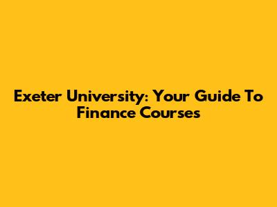 Exeter University: Your Guide To Finance Courses
