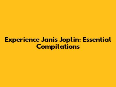 Experience Janis Joplin: Essential Compilations