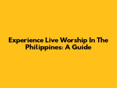 Experience Live Worship In The Philippines: A Guide