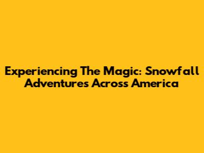 Experiencing The Magic: Snowfall Adventures Across America