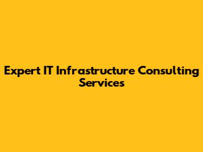 Expert IT Infrastructure Consulting Services