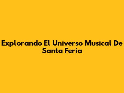 Explorando El Universo Musical De Santa Feria