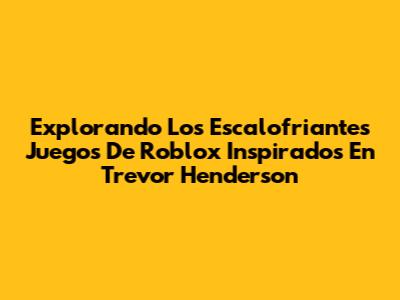 Explorando Los Escalofriantes Juegos De Roblox Inspirados En Trevor Henderson