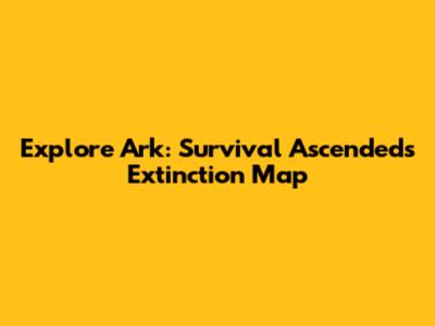 Explore Ark: Survival Ascended's Extinction Map