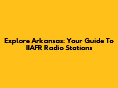 Explore Arkansas: Your Guide To IIAFR Radio Stations