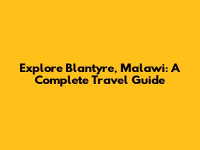 Explore Blantyre, Malawi: A Complete Travel Guide