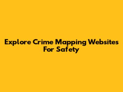 Explore Crime Mapping Websites For Safety