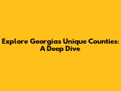 Explore Georgia's Unique Counties: A Deep Dive