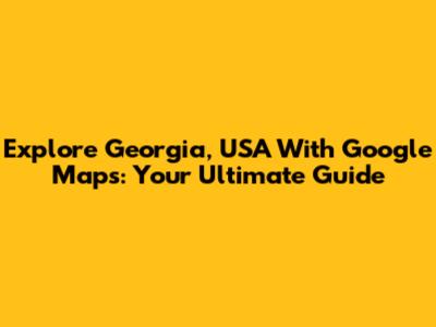 Explore Georgia, USA With Google Maps: Your Ultimate Guide