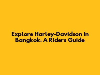 Explore Harley-Davidson In Bangkok: A Rider's Guide