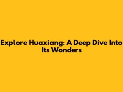 Explore Huaxiang: A Deep Dive Into Its Wonders