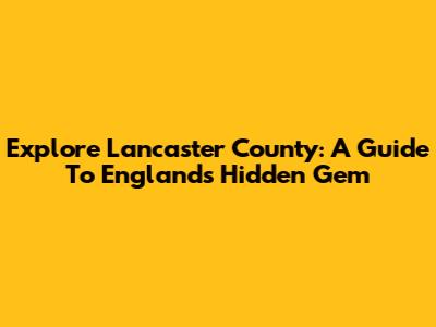 Explore Lancaster County: A Guide To England's Hidden Gem