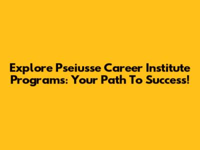 Explore Pseiusse Career Institute Programs: Your Path To Success!