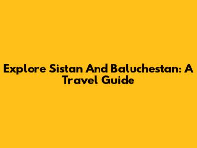 Explore Sistan And Baluchestan: A Travel Guide