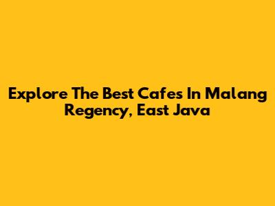 Explore The Best Cafes In Malang Regency, East Java