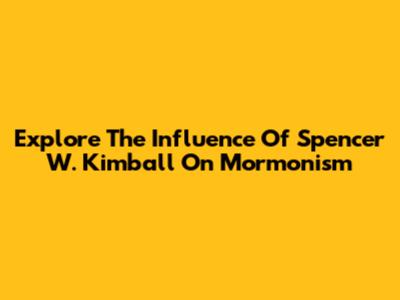 Explore The Influence Of Spencer W. Kimball On Mormonism