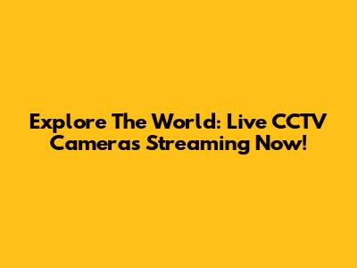 Explore The World: Live CCTV Cameras Streaming Now!