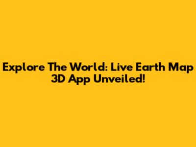 Explore The World: Live Earth Map 3D App Unveiled!