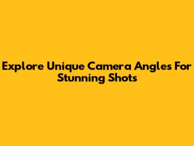 Explore Unique Camera Angles For Stunning Shots