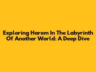 Exploring 'Harem In The Labyrinth Of Another World': A Deep Dive