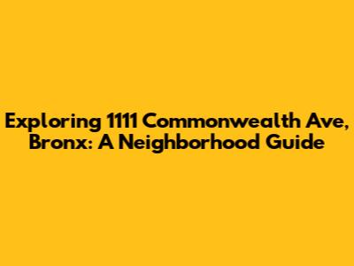 Exploring 1111 Commonwealth Ave, Bronx: A Neighborhood Guide