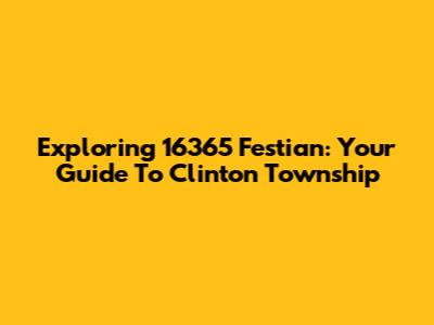 Exploring 16365 Festian: Your Guide To Clinton Township