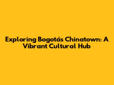 Exploring Bogotá's Chinatown: A Vibrant Cultural Hub