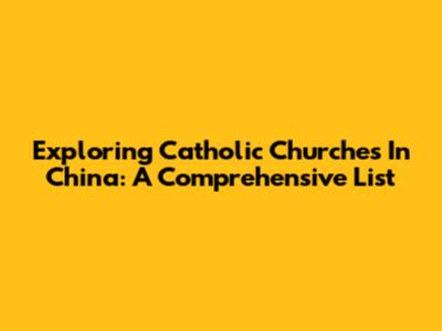 Exploring Catholic Churches In China: A Comprehensive List