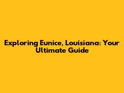 Exploring Eunice, Louisiana: Your Ultimate Guide