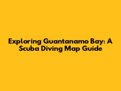Exploring Guantanamo Bay: A Scuba Diving Map Guide
