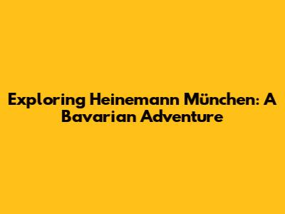 Exploring Heinemann München: A Bavarian Adventure