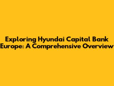 Exploring Hyundai Capital Bank Europe: A Comprehensive Overview
