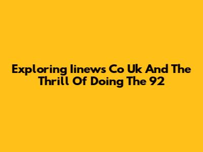 Exploring Iinews Co Uk And The Thrill Of Doing The 92