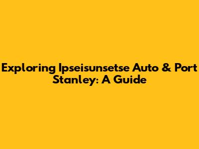 Exploring Ipseisunsetse Auto & Port Stanley: A Guide