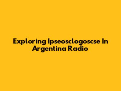 Exploring Ipseosclogoscse In Argentina Radio