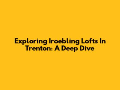 Exploring Iroebling Lofts In Trenton: A Deep Dive