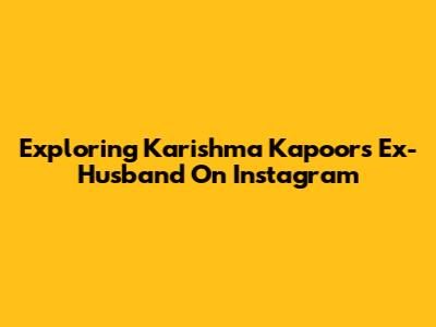 Exploring Karishma Kapoor's Ex-Husband On Instagram