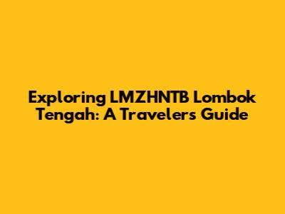 Exploring LMZHNTB Lombok Tengah: A Traveler's Guide