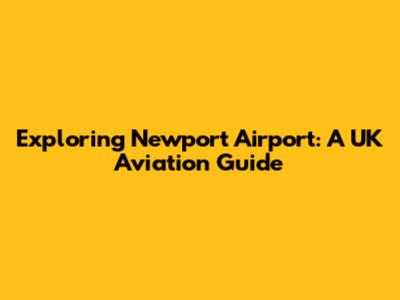 Exploring Newport Airport: A UK Aviation Guide